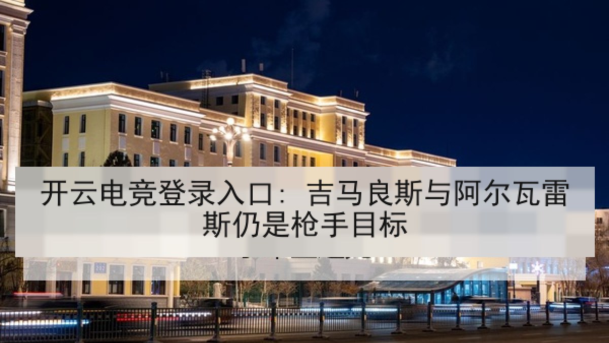 开云电竞登录入口: 吉马良斯与阿尔瓦雷斯仍是枪手目标