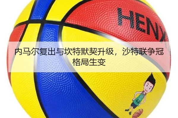 内马尔复出与坎特默契升级，沙特联争冠格局生变