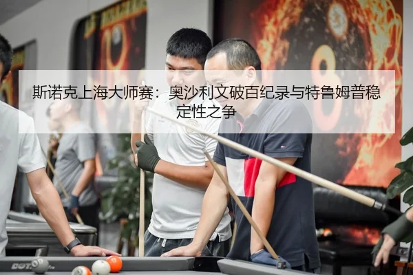 斯诺克上海大师赛：奥沙利文破百纪录与特鲁姆普稳定性之争