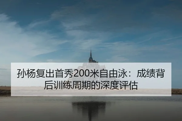 孙杨复出首秀200米自由泳：成绩背后训练周期的深度评估