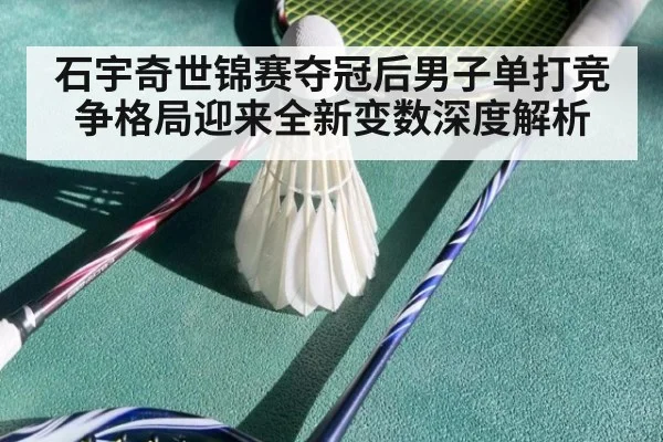 石宇奇世锦赛夺冠后男子单打竞争格局迎来全新变数深度解析