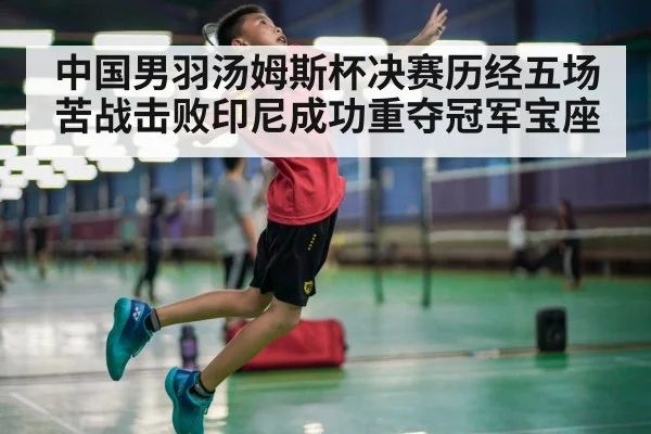 中国男羽汤姆斯杯决赛历经五场苦战击败印尼成功重夺冠军宝座