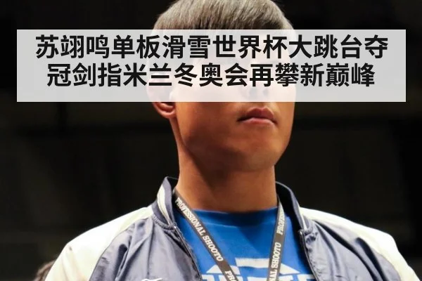 苏翊鸣单板滑雪世界杯大跳台夺冠剑指米兰冬奥会再攀新巅峰