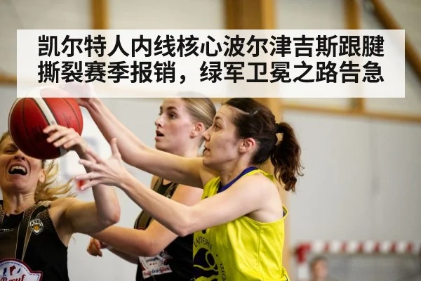 凯尔特人内线核心波尔津吉斯跟腱撕裂赛季报销，绿军卫冕之路告急