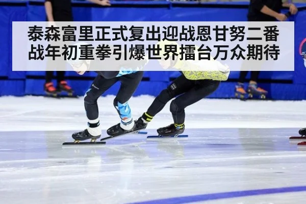 泰森富里正式复出迎战恩甘努二番战年初重拳引爆世界擂台万众期待
