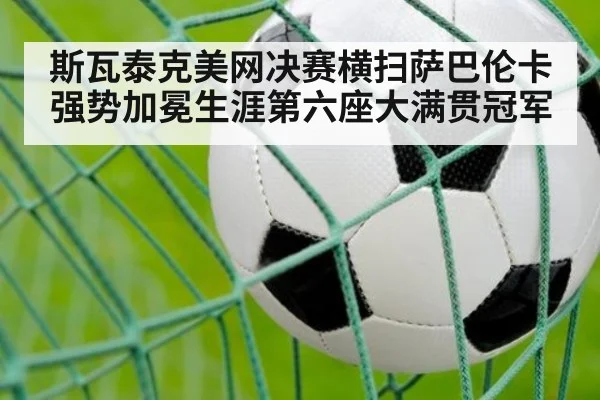 斯瓦泰克美网决赛横扫萨巴伦卡强势加冕生涯第六座大满贯冠军