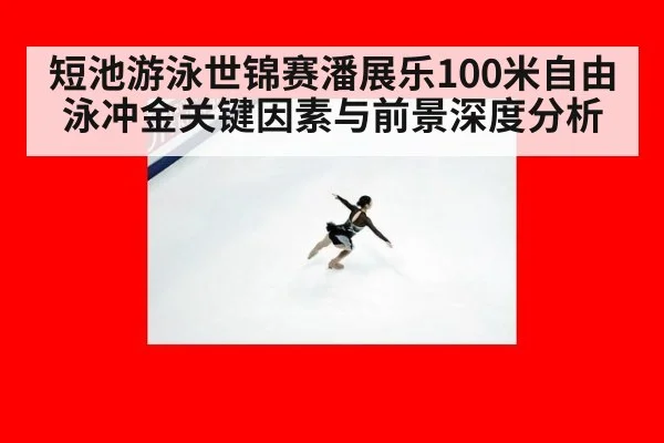 短池游泳世锦赛潘展乐100米自由泳冲金关键因素与前景深度分析