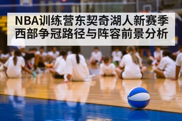 NBA训练营东契奇湖人新赛季西部争冠路径与阵容前景分析
