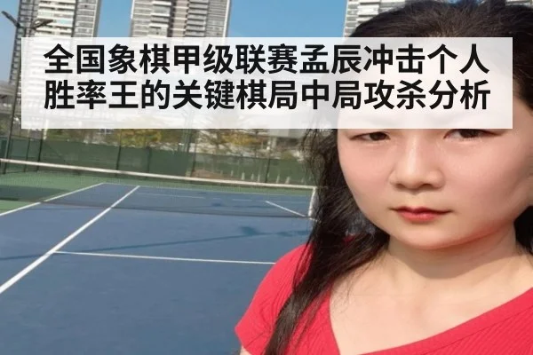 全国象棋甲级联赛孟辰冲击个人胜率王的关键棋局中局攻杀分析